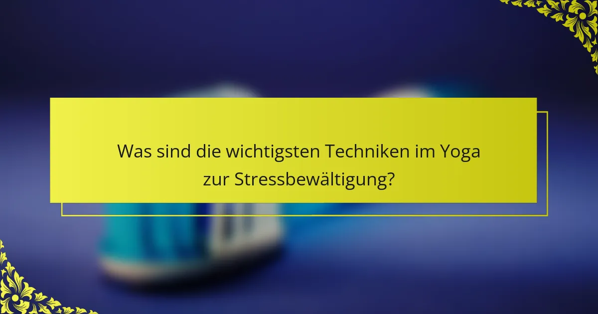 Was sind die wichtigsten Techniken im Yoga zur Stressbewältigung?