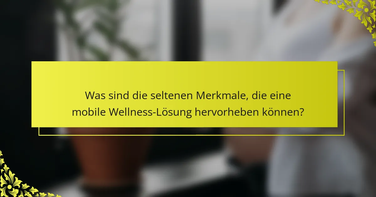 Was sind die seltenen Merkmale, die eine mobile Wellness-Lösung hervorheben können?