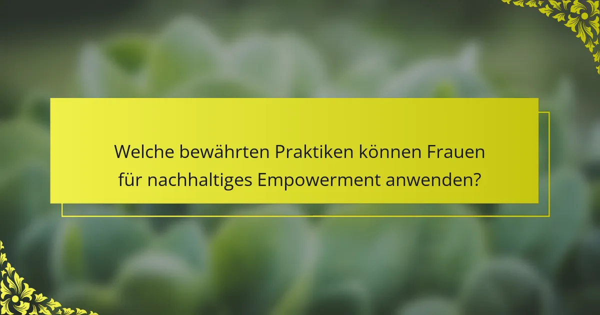 Welche bewährten Praktiken können Frauen für nachhaltiges Empowerment anwenden?
