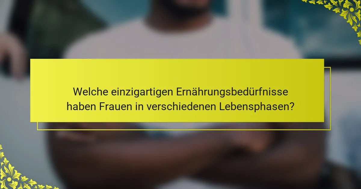 Welche einzigartigen Ernährungsbedürfnisse haben Frauen in verschiedenen Lebensphasen?