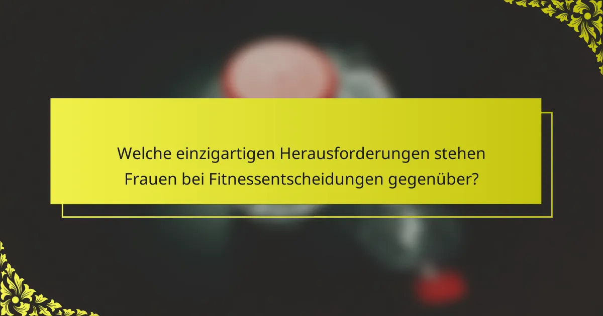 Welche einzigartigen Herausforderungen stehen Frauen bei Fitnessentscheidungen gegenüber?
