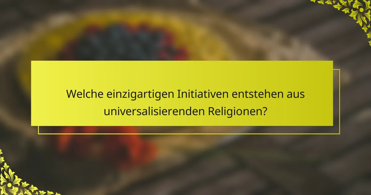 Welche einzigartigen Initiativen entstehen aus universalisierenden Religionen?