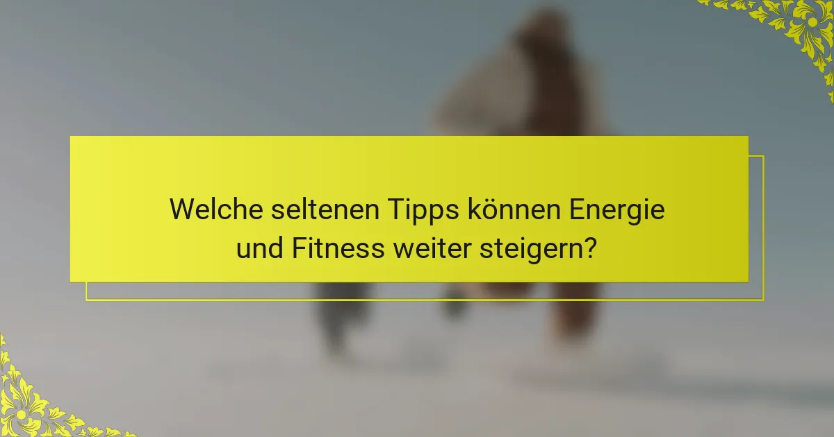Welche seltenen Tipps können Energie und Fitness weiter steigern?