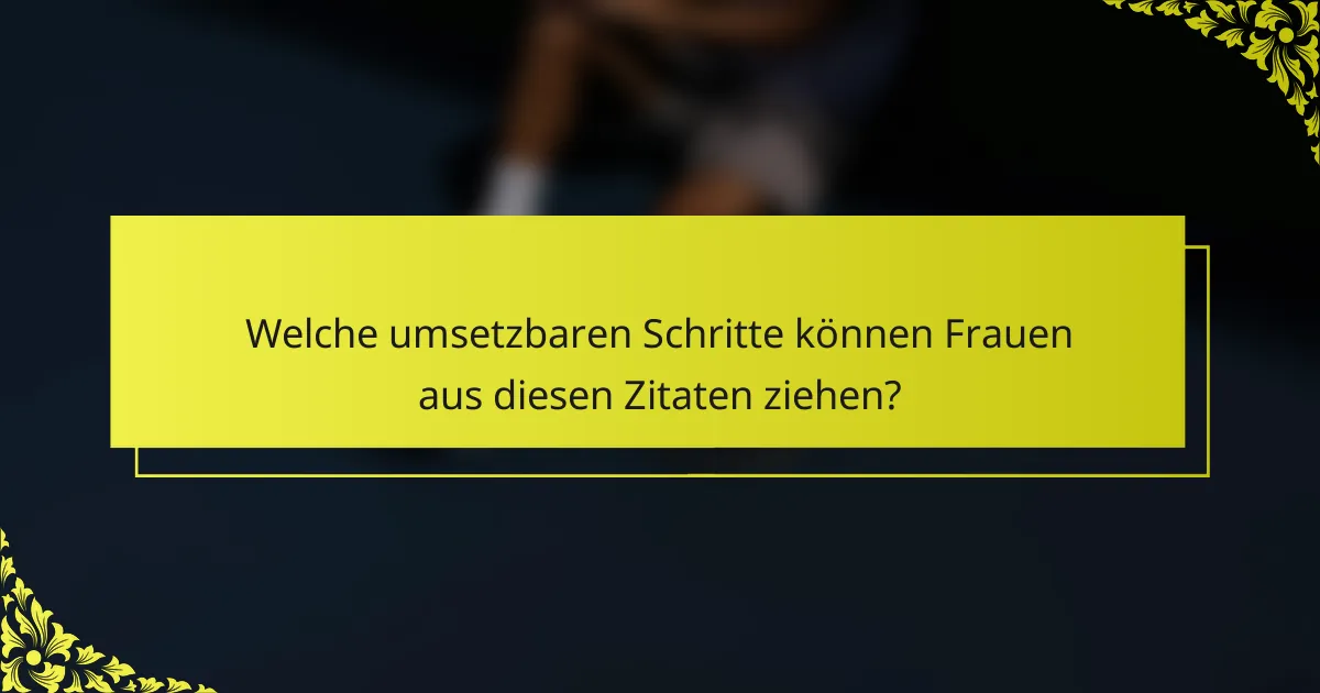 Welche umsetzbaren Schritte können Frauen aus diesen Zitaten ziehen?