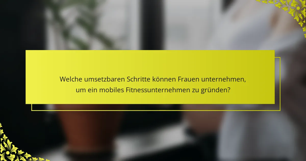 Welche umsetzbaren Schritte können Frauen unternehmen, um ein mobiles Fitnessunternehmen zu gründen?