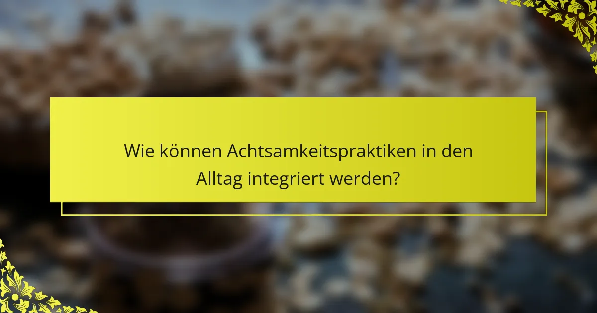 Wie können Achtsamkeitspraktiken in den Alltag integriert werden?