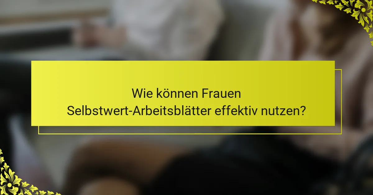 Wie können Frauen Selbstwert-Arbeitsblätter effektiv nutzen?