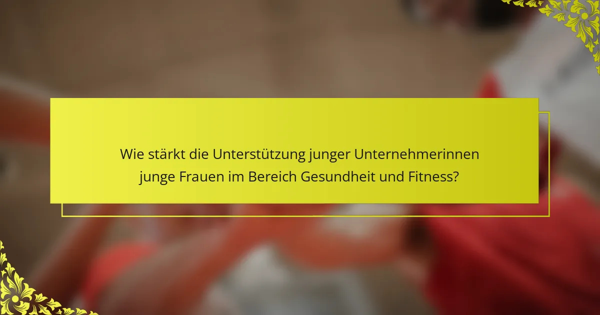 Wie stärkt die Unterstützung junger Unternehmerinnen junge Frauen im Bereich Gesundheit und Fitness?